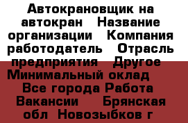 Автокрановщик на автокран › Название организации ­ Компания-работодатель › Отрасль предприятия ­ Другое › Минимальный оклад ­ 1 - Все города Работа » Вакансии   . Брянская обл.,Новозыбков г.